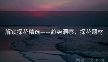 解锁探花精选——趋势洞察，探花题材
