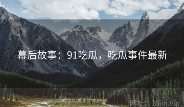 幕后故事：91吃瓜，吃瓜事件最新