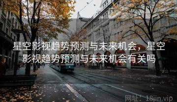 星空影视趋势预测与未来机会，星空影视趋势预测与未来机会有关吗