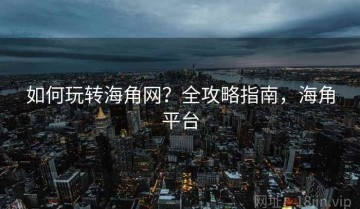 如何玩转海角网？全攻略指南，海角平台