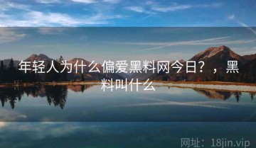 年轻人为什么偏爱黑料网今日？，黑料叫什么
