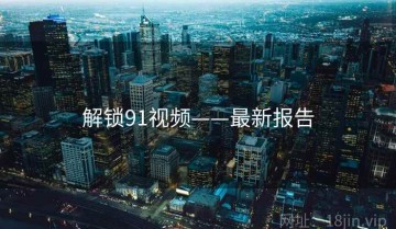 解锁91视频——最新报告