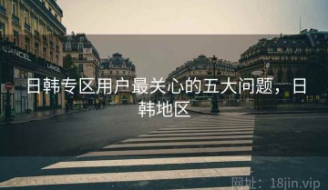 日韩专区用户最关心的五大问题，日韩地区