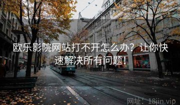 欧乐影院网站打不开怎么办？让你快速解决所有问题！