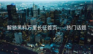 解锁黑料万里长征首页——热门话题