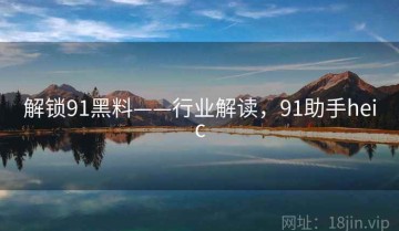 解锁91黑料——行业解读，91助手heic