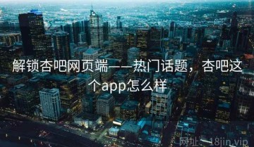 解锁杏吧网页端——热门话题，杏吧这个app怎么样