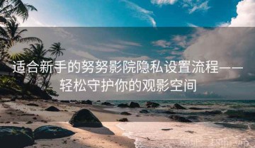 适合新手的努努影院隐私设置流程——轻松守护你的观影空间