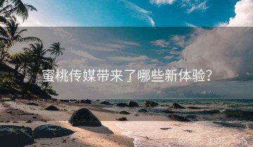 蜜桃传媒带来了哪些新体验？