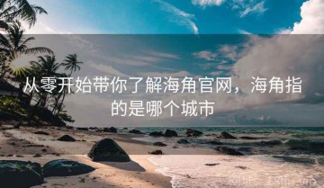 从零开始带你了解海角官网，海角指的是哪个城市