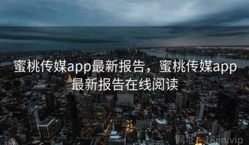 蜜桃传媒app最新报告，蜜桃传媒app最新报告在线阅读