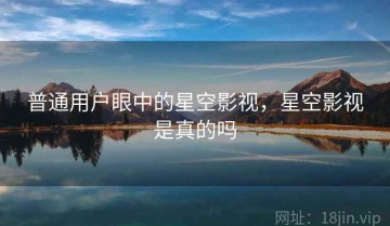 普通用户眼中的星空影视，星空影视是真的吗