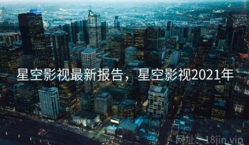 星空影视最新报告，星空影视2021年