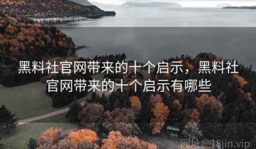 黑料社官网带来的十个启示，黑料社官网带来的十个启示有哪些