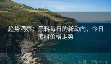 趋势洞察：黑料每日的新动向，今日黑料价格走势