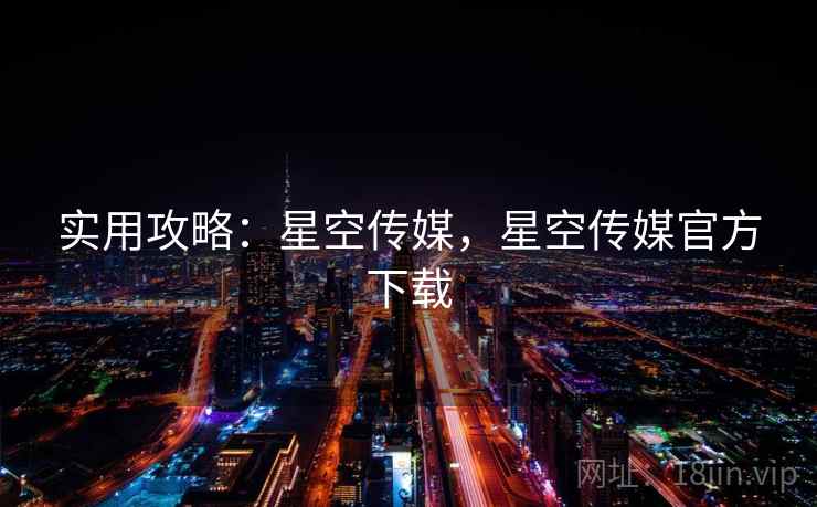实用攻略：星空传媒，星空传媒官方下载