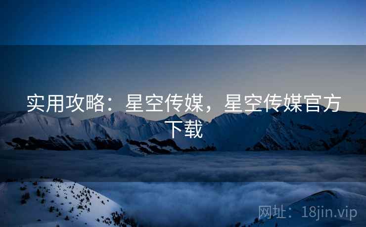 实用攻略：星空传媒，星空传媒官方下载