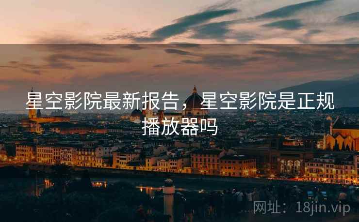 星空影院最新报告，星空影院是正规播放器吗