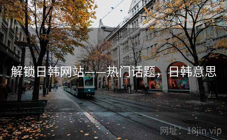 解锁日韩网站——热门话题，日韩意思