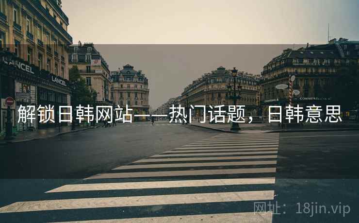 解锁日韩网站——热门话题，日韩意思