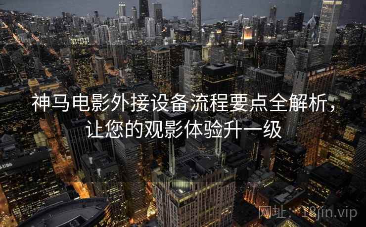 神马电影外接设备流程要点全解析，让您的观影体验升一级