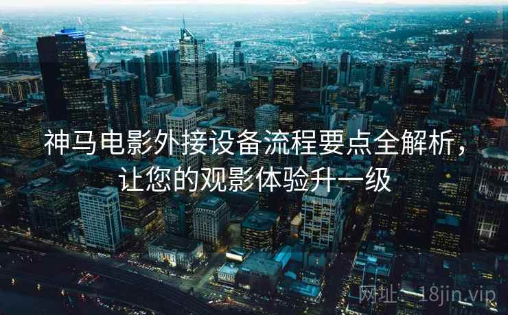 神马电影外接设备流程要点全解析，让您的观影体验升一级
