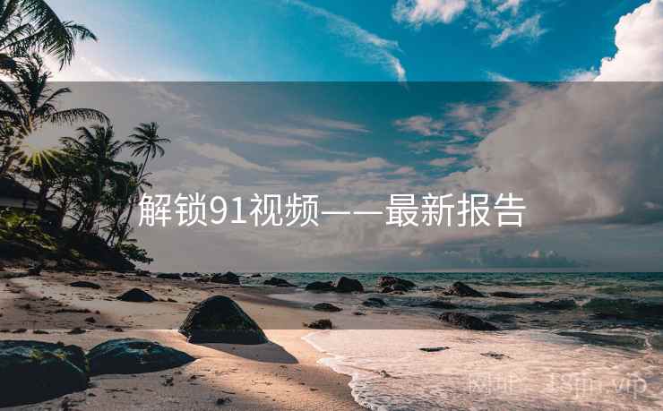 解锁91视频——最新报告