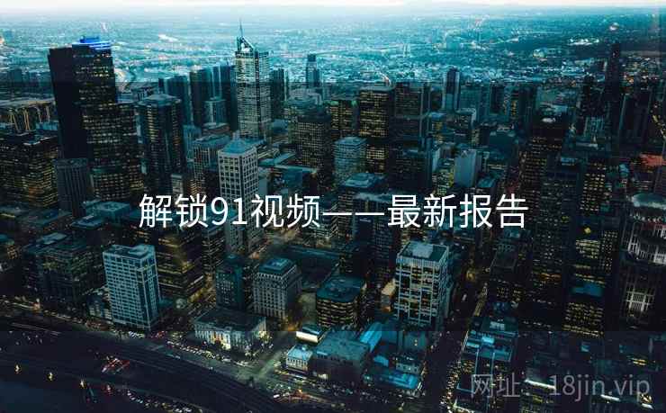 解锁91视频——最新报告