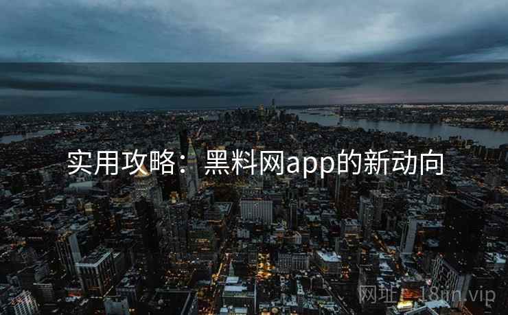 实用攻略：黑料网app的新动向