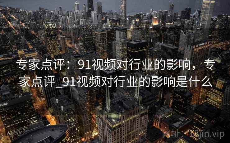 专家点评：91视频对行业的影响，专家点评_91视频对行业的影响是什么