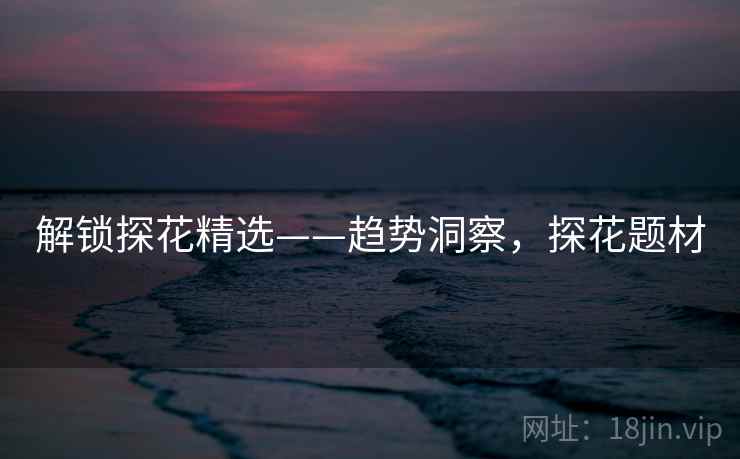 解锁探花精选——趋势洞察，探花题材