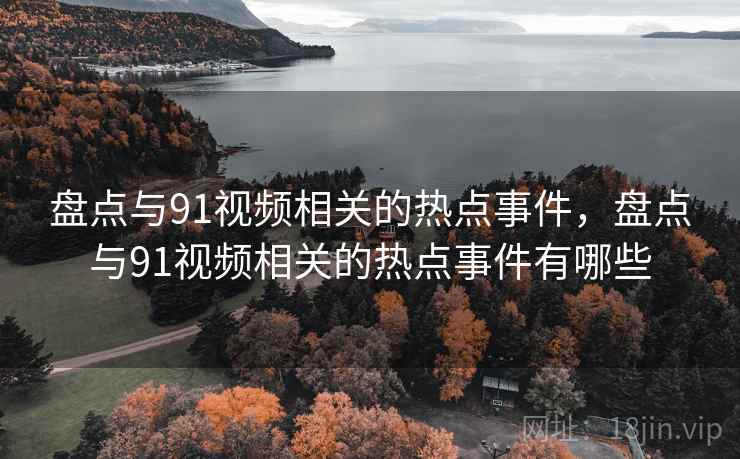 盘点与91视频相关的热点事件，盘点与91视频相关的热点事件有哪些