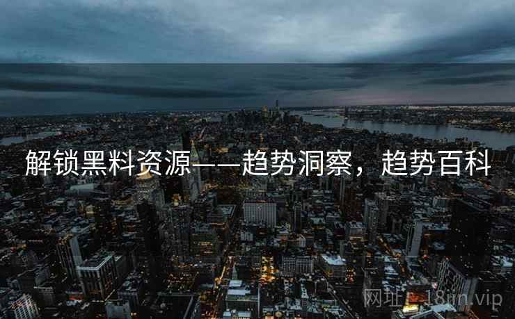 解锁黑料资源——趋势洞察，趋势百科