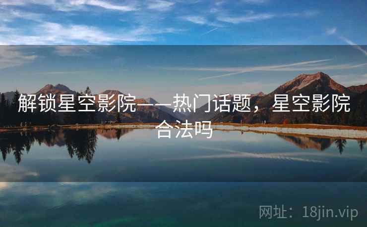 解锁星空影院——热门话题，星空影院合法吗