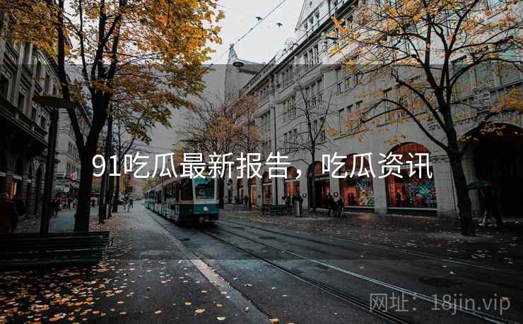 91吃瓜最新报告，吃瓜资讯
