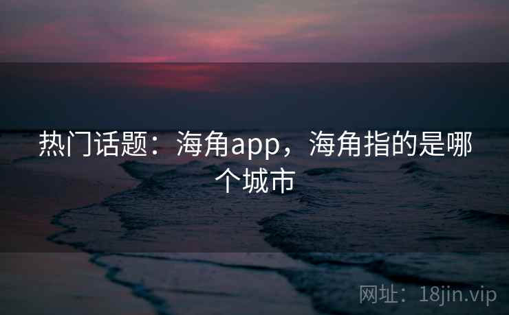 热门话题：海角app，海角指的是哪个城市
