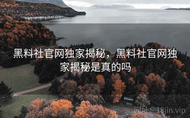 黑料社官网独家揭秘，黑料社官网独家揭秘是真的吗