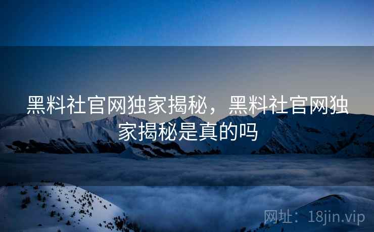 黑料社官网独家揭秘，黑料社官网独家揭秘是真的吗