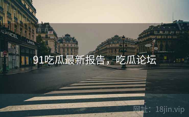 91吃瓜最新报告，吃瓜论坛