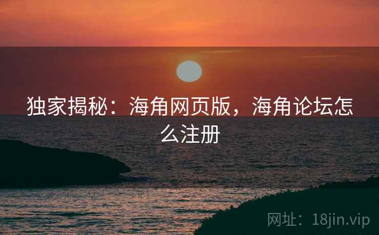 独家揭秘：海角网页版，海角论坛怎么注册