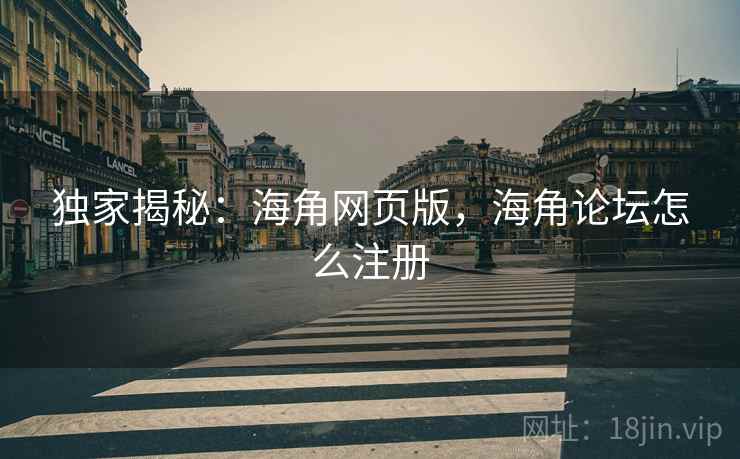 独家揭秘：海角网页版，海角论坛怎么注册