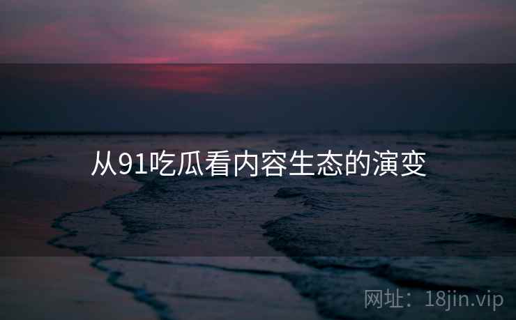从91吃瓜看内容生态的演变