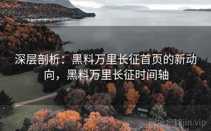 深层剖析：黑料万里长征首页的新动向，黑料万里长征时间轴
