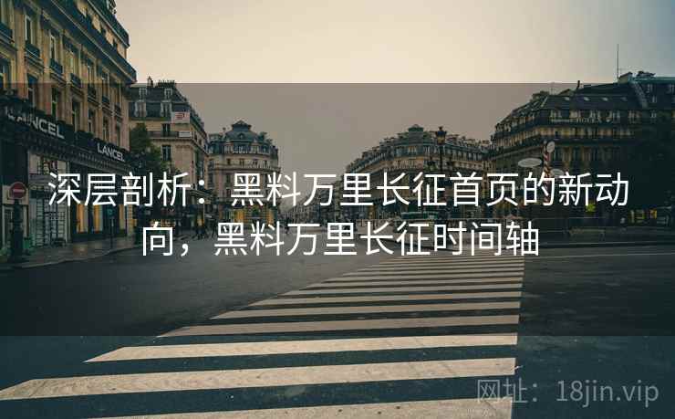 深层剖析：黑料万里长征首页的新动向，黑料万里长征时间轴