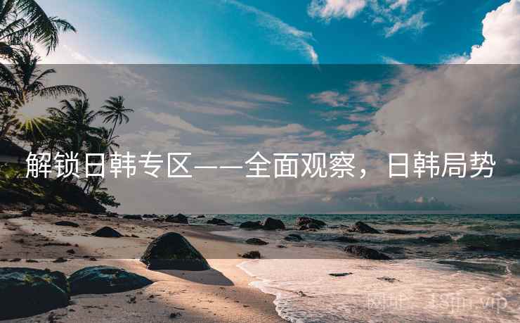 解锁日韩专区——全面观察，日韩局势