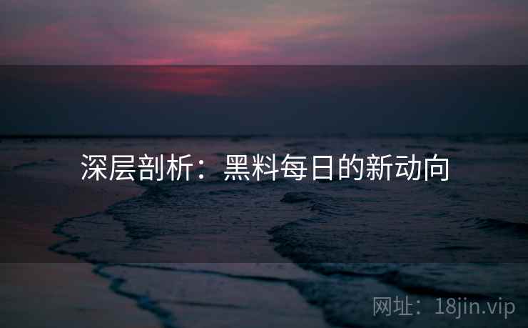 深层剖析：黑料每日的新动向