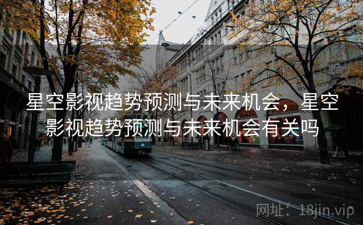 星空影视趋势预测与未来机会，星空影视趋势预测与未来机会有关吗