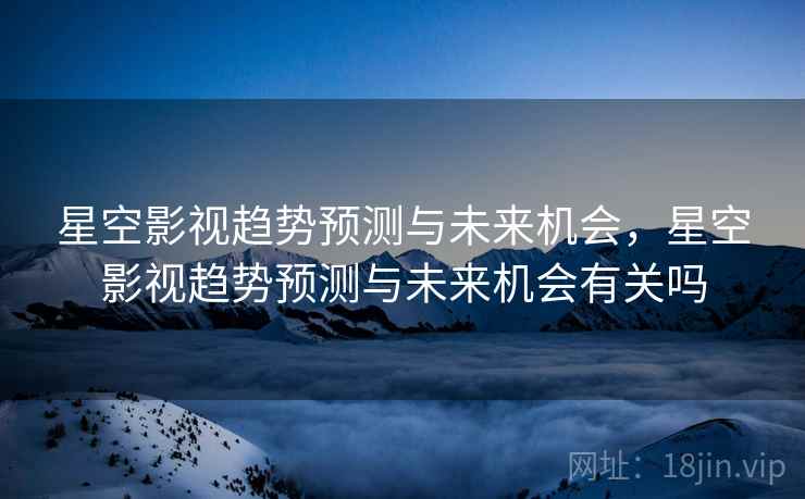 星空影视趋势预测与未来机会，星空影视趋势预测与未来机会有关吗