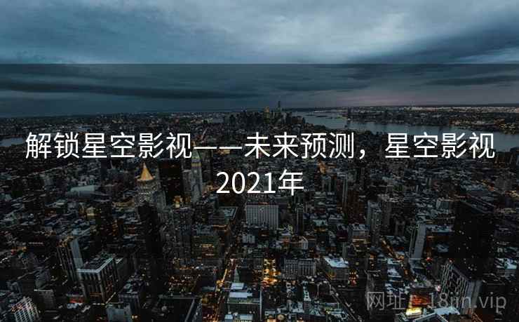 解锁星空影视——未来预测，星空影视2021年