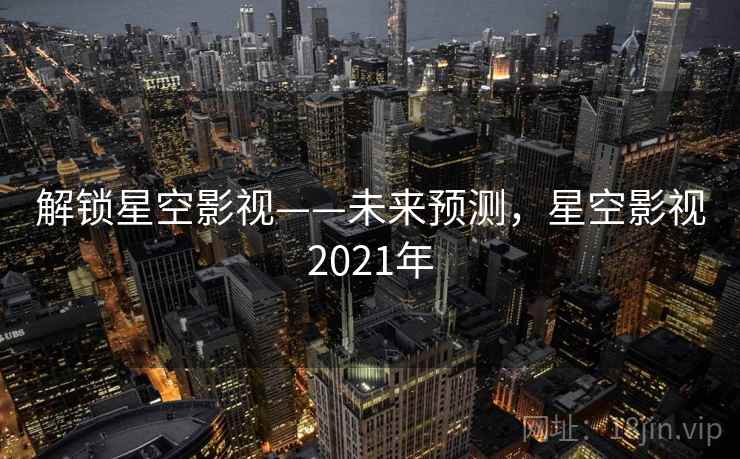 解锁星空影视——未来预测，星空影视2021年